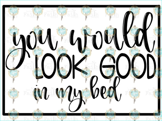 You Would Look Good In My Bed Sublimation Transfer